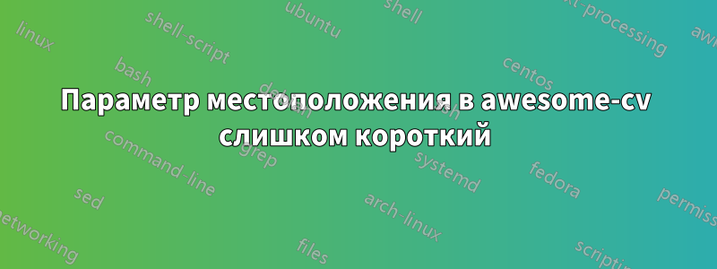 Параметр местоположения в awesome-cv слишком короткий