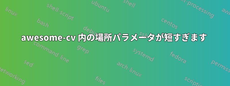 awesome-cv 内の場所パラメータが短すぎます