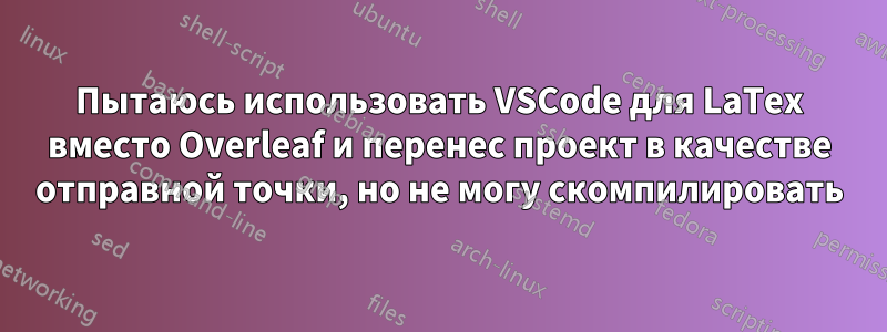 Пытаюсь использовать VSCode для LaTex вместо Overleaf и перенес проект в качестве отправной точки, но не могу скомпилировать