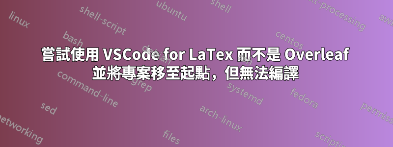 嘗試使用 VSCode for LaTex 而不是 Overleaf 並將專案移至起點，但無法編譯