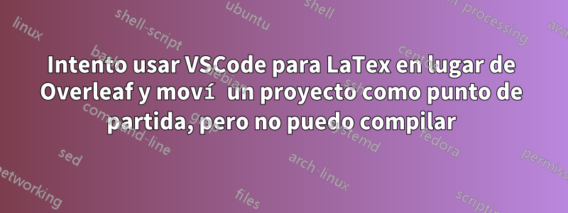 Intento usar VSCode para LaTex en lugar de Overleaf y moví un proyecto como punto de partida, pero no puedo compilar