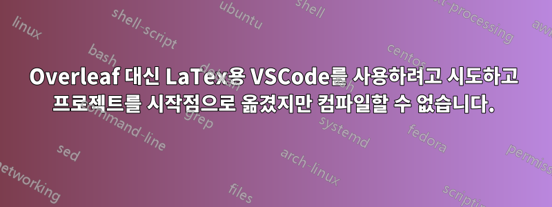 Overleaf 대신 LaTex용 VSCode를 사용하려고 시도하고 프로젝트를 시작점으로 옮겼지만 컴파일할 수 없습니다.