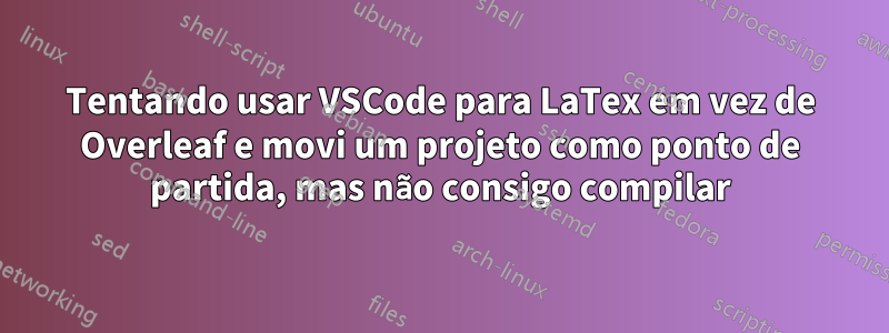 Tentando usar VSCode para LaTex em vez de Overleaf e movi um projeto como ponto de partida, mas não consigo compilar