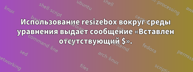 Использование resizebox вокруг среды уравнения выдает сообщение «Вставлен отсутствующий $».