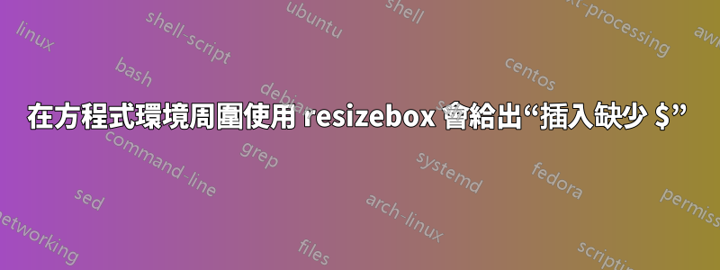 在方程式環境周圍使用 resizebox 會給出“插入缺少 $”