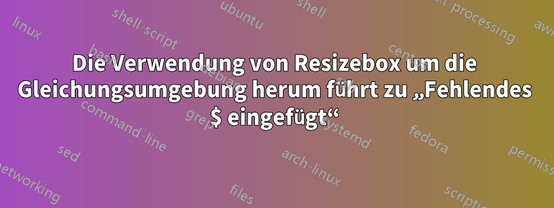 Die Verwendung von Resizebox um die Gleichungsumgebung herum führt zu „Fehlendes $ eingefügt“