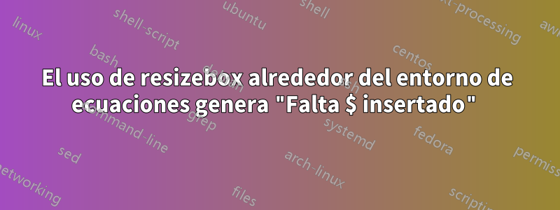 El uso de resizebox alrededor del entorno de ecuaciones genera "Falta $ insertado"