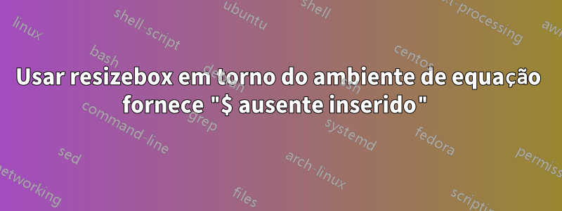 Usar resizebox em torno do ambiente de equação fornece "$ ausente inserido"