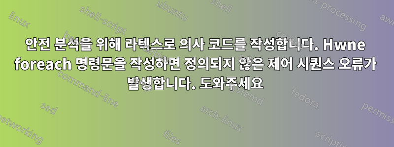 안전 분석을 위해 라텍스로 의사 코드를 작성합니다. Hwne foreach 명령문을 작성하면 정의되지 않은 제어 시퀀스 오류가 발생합니다. 도와주세요
