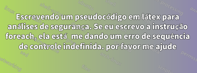 Escrevendo um pseudocódigo em látex para análises de segurança. Se eu escrevo a instrução foreach, ela está me dando um erro de sequência de controle indefinida. por favor me ajude
