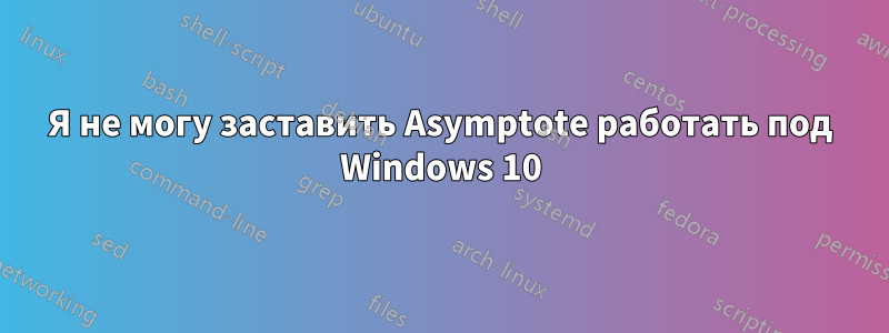 Я не могу заставить Asymptote работать под Windows 10