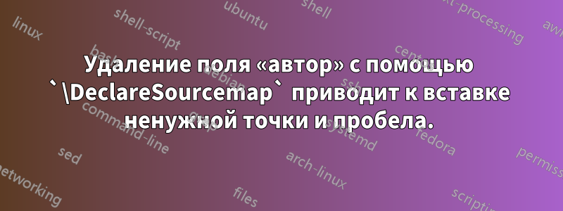 Удаление поля «автор» с помощью `\DeclareSourcemap` приводит к вставке ненужной точки и пробела.