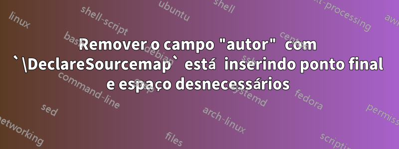 Remover o campo "autor" com `\DeclareSourcemap` está inserindo ponto final e espaço desnecessários