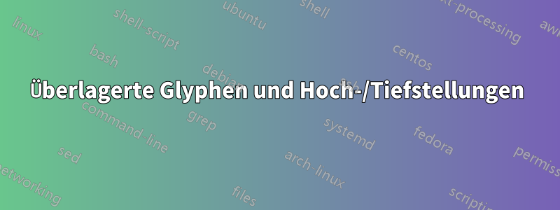 Überlagerte Glyphen und Hoch-/Tiefstellungen