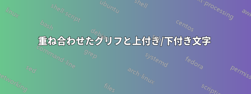 重ね合わせたグリフと上付き/下付き文字