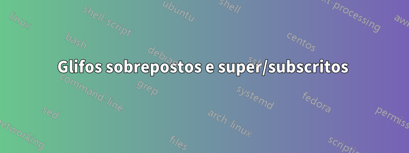 Glifos sobrepostos e super/subscritos