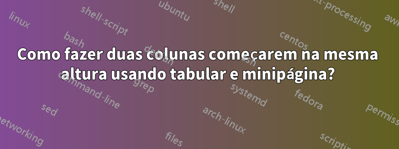 Como fazer duas colunas começarem na mesma altura usando tabular e minipágina?