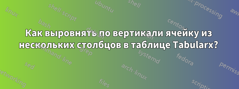 Как выровнять по вертикали ячейку из нескольких столбцов в таблице Tabularx?