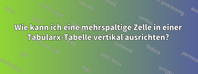 Wie kann ich eine mehrspaltige Zelle in einer Tabularx-Tabelle vertikal ausrichten?