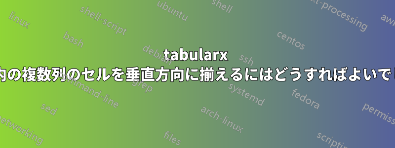 tabularx テーブル内の複数列のセルを垂直方向に揃えるにはどうすればよいでしょうか?