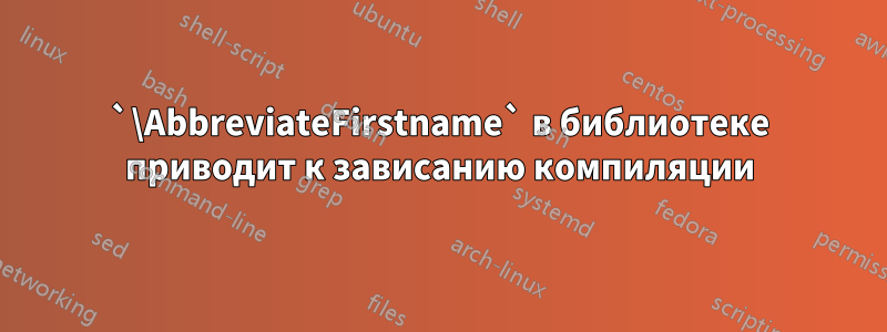 `\AbbreviateFirstname` в библиотеке приводит к зависанию компиляции