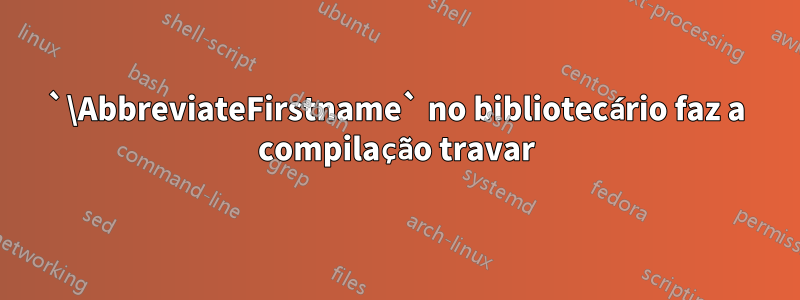 `\AbbreviateFirstname` no bibliotecário faz a compilação travar