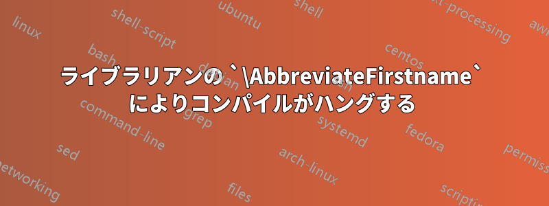 ライブラリアンの `\AbbreviateFirstname` によりコンパイルがハングする