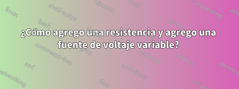 ¿Cómo agrego una resistencia y agrego una fuente de voltaje variable?
