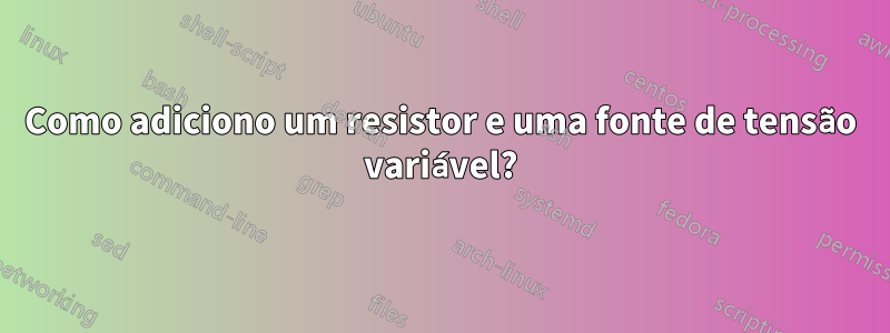 Como adiciono um resistor e uma fonte de tensão variável?