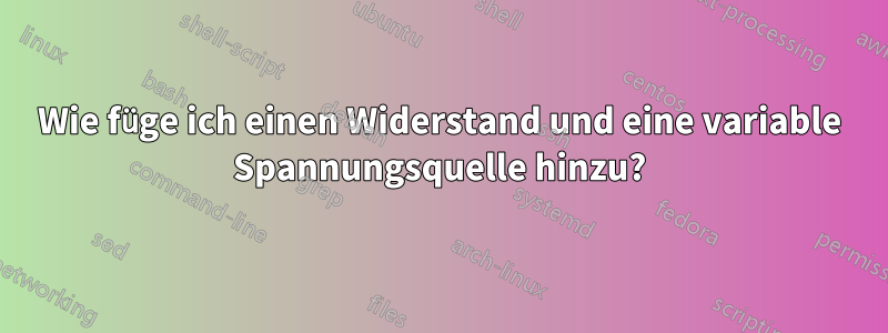 Wie füge ich einen Widerstand und eine variable Spannungsquelle hinzu?