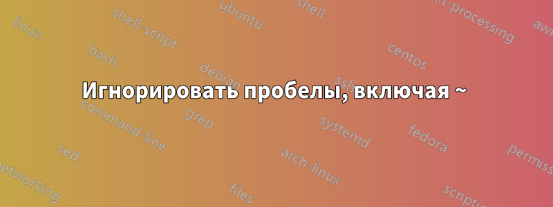 Игнорировать пробелы, включая ~