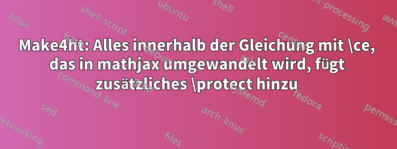 Make4ht: Alles innerhalb der Gleichung mit \ce, das in mathjax umgewandelt wird, fügt zusätzliches \protect hinzu