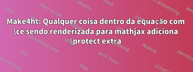 Make4ht: Qualquer coisa dentro da equação com \ce sendo renderizada para mathjax adiciona \protect extra