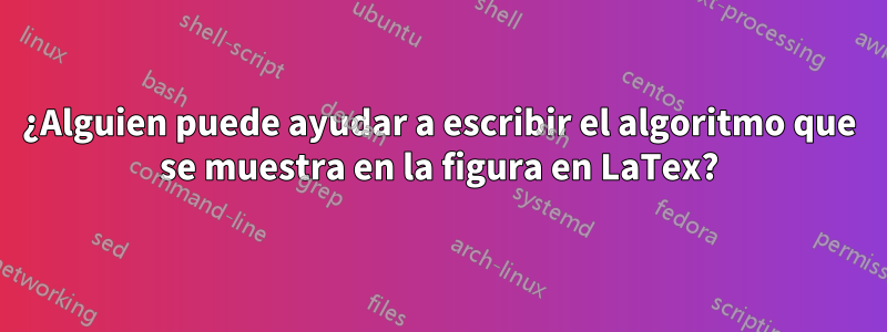¿Alguien puede ayudar a escribir el algoritmo que se muestra en la figura en LaTex?