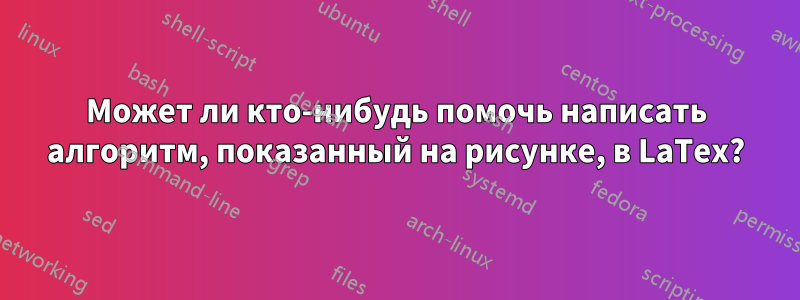 Может ли кто-нибудь помочь написать алгоритм, показанный на рисунке, в LaTex?