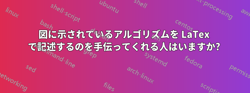 図に示されているアルゴリズムを LaTex で記述するのを手伝ってくれる人はいますか?