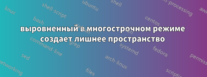 выровненный в многострочном режиме создает лишнее пространство