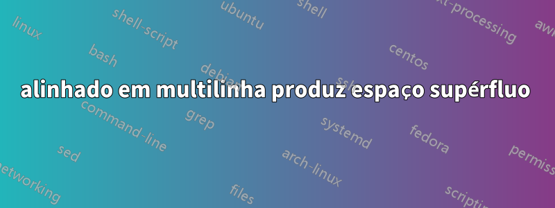 alinhado em multilinha produz espaço supérfluo