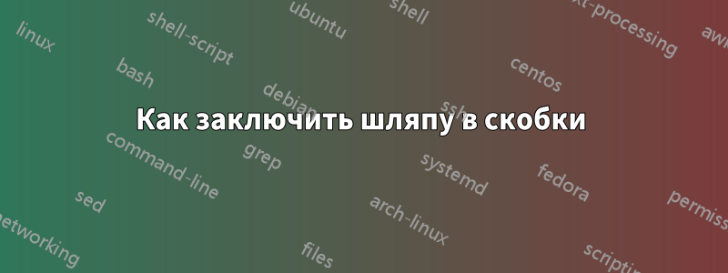 Как заключить шляпу в скобки