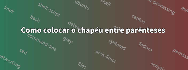 Como colocar o chapéu entre parênteses