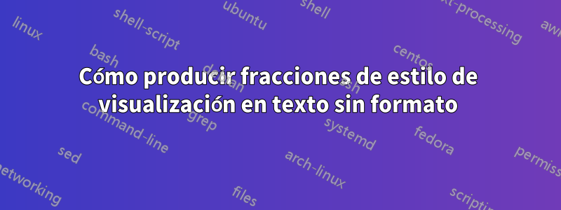 Cómo producir fracciones de estilo de visualización en texto sin formato
