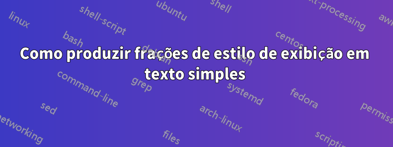 Como produzir frações de estilo de exibição em texto simples