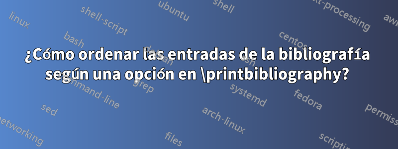¿Cómo ordenar las entradas de la bibliografía según una opción en \printbibliography?