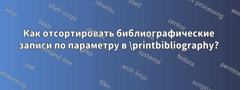 Как отсортировать библиографические записи по параметру в \printbibliography?