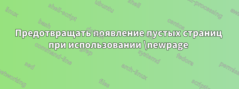 Предотвращать появление пустых страниц при использовании \newpage