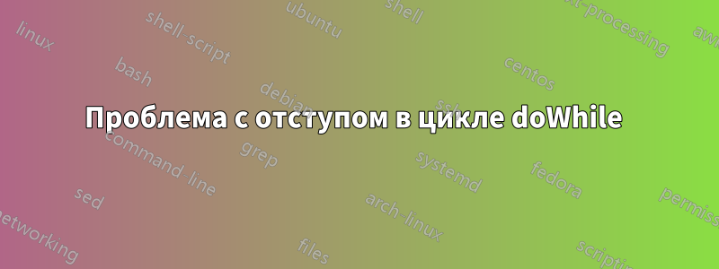Проблема с отступом в цикле doWhile 