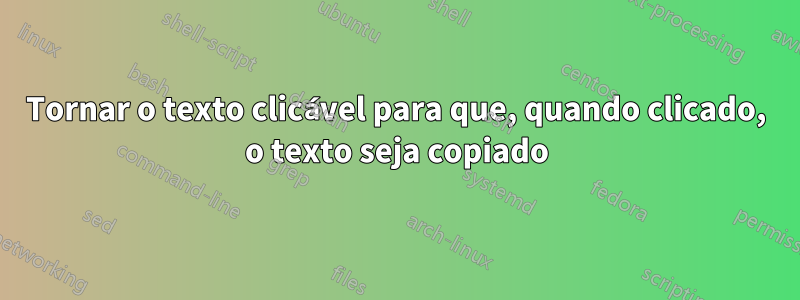 Tornar o texto clicável para que, quando clicado, o texto seja copiado