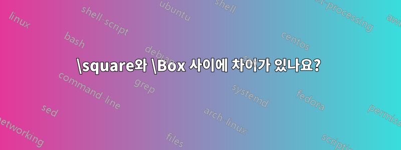 \square와 \Box 사이에 차이가 있나요?