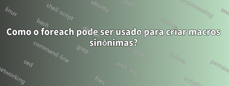 Como o foreach pode ser usado para criar macros sinônimas?