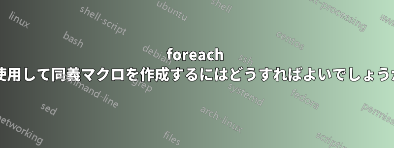 foreach を使用して同義マクロを作成するにはどうすればよいでしょうか?
